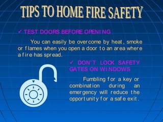  TEST DOORS BEFORE OPENI NG
  You can easily be overcome by heat , smoke
or f lames when you open a door t o an area where
a f ire has spread.

 DON' T LOCK SAFETY
GATES ON WI NDOWS
Fumbling f or a key or
combinat ion during an
emergency will reduce t he
opport unit y f or a saf e exit .
 