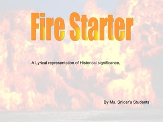 Fire Starter  By Ms. Snider’s Students A Lyrical representation of Historical significance. 