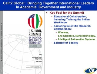 Calit2 Global:  Bringing Together International Leaders In Academia, Government and Industry Key Foci for the Summit Educational Collaboration, Including Training the Indian Workforce Fostering Scientific Research Collaboration: Wireless,  Life Sciences, Nanotechnology,  Intelligent Automotive Systems Science for Society 