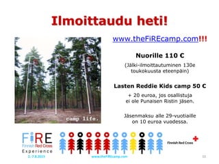 Ilmoittaudu heti!
www.theFiREcamp.com!!!
Nuorille 110 €
(Jälki-ilmoittautuminen 130e
toukokuusta eteenpäin)
Lasten Reddie Kids camp 50 €
+ 20 euroa, jos osallistuja
ei ole Punaisen Ristin jäsen.
Jäsenmaksu alle 29-vuotiaille
on 10 euroa vuodessa.
www.theFiREcamp.com 102.-7.8.2015
 