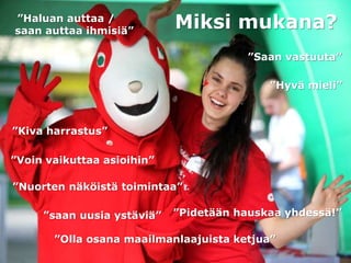 Miksi mukana?”Haluan auttaa /
saan auttaa ihmisiä”
”Kiva harrastus”
”saan uusia ystäviä”
”Nuorten näköistä toimintaa”
”Saan vastuuta”
”Olla osana maailmanlaajuista ketjua”
”Hyvä mieli”
”Voin vaikuttaa asioihin”
”Pidetään hauskaa yhdessä!”
 