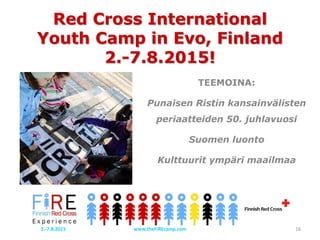 Red Cross International
Youth Camp in Evo, Finland
2.-7.8.2015!
TEEMOINA:
Punaisen Ristin kansainvälisten
periaatteiden 50. juhlavuosi
Suomen luonto
Kulttuurit ympäri maailmaa
16www.theFiREcamp.com2.-7.8.2015
 