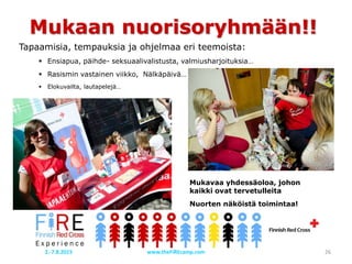 Mukaan nuorisoryhmään!!
Tapaamisia, tempauksia ja ohjelmaa eri teemoista:
 Ensiapua, päihde- seksuaalivalistusta, valmiusharjoituksia…
 Rasismin vastainen viikko, Nälkäpäivä…
 Elokuvailta, lautapelejä…
Mukavaa yhdessäoloa, johon
kaikki ovat tervetulleita
Nuorten näköistä toimintaa!
2.-7.8.2015 www.theFiREcamp.com 26
 