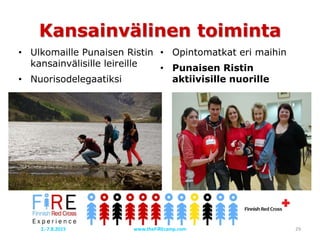 Kansainvälinen toiminta
• Ulkomaille Punaisen Ristin
kansainvälisille leireille
• Nuorisodelegaatiksi
• Opintomatkat eri maihin
• Punaisen Ristin
aktiivisille nuorille
2.-7.8.2015 www.theFiREcamp.com 29
 
