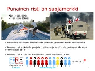 • Merkki suojaa sodassa lääkinnällistä toimintaa ja humanitaarista avustustyötä
• Punainen risti valkoisella pohjalla otettiin suojamerkiksi alkuperäisessä Geneven
sopimuksessa 1864
• Punainen risti EI ole yleinen ensiavun tai sairaanhoidon tunnus
ICRC
ICRC
Punainen risti on suojamerkki
www.theFiREcamp.com 32.-7.8.2015
 