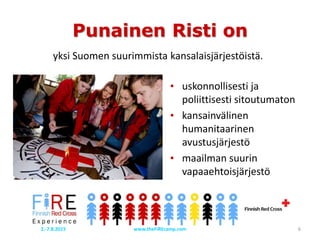 • uskonnollisesti ja
poliittisesti sitoutumaton
• kansainvälinen
humanitaarinen
avustusjärjestö
• maailman suurin
vapaaehtoisjärjestö
yksi Suomen suurimmista kansalaisjärjestöistä.
Punainen Risti on
www.theFiREcamp.com 62.-7.8.2015
 