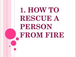 1. HOW TO
RESCUE A
PERSON
FROM FIRE
 
