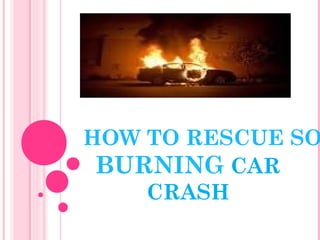 HOW TO RESCUE SO
BURNING CAR
CRASH
 
