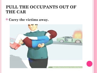 PULL THE OCCUPANTS OUT OF
THE CAR
 Carry the victims away.
 