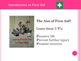 Introductory to First Aid
The Aim of First Aid?
Learn these 3 ‘P’s:
Preserve life
Prevent further injury
Promote recovery
 