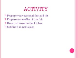 ACTIVITY
 Prepare your personal first aid kit
 Prepare a checklist of that kit
 Draw red cross on the kit box
 Submit it in next class
 