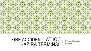 FIRE ACCIDENT- AT IOC
HAZIRA TERMINAL
A Petro-Chemical
accident.
 