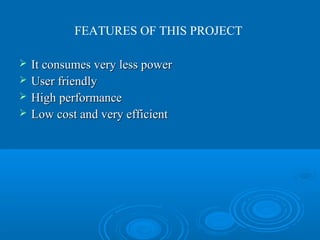 FEATURES OF THIS PROJECT
 It consumes very less powerIt consumes very less power
 User friendlyUser friendly
 High performanceHigh performance
 Low cost and very efficientLow cost and very efficient
 