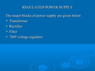 REGULATED POWER SUPPLYREGULATED POWER SUPPLY
The major blocks of power supply are given belowThe major blocks of power supply are given below
 TransformerTransformer
 RectifierRectifier
 FilterFilter
 7805 voltage regulator7805 voltage regulator
 