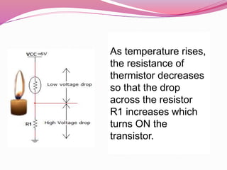 As temperature rises,
the resistance of
thermistor decreases
so that the drop
across the resistor
R1 increases which
turns ON the
transistor.
