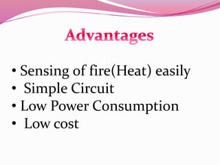 • Sensing of fire(Heat) easily
• Simple Circuit
• Low Power Consumption
• Low cost
