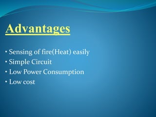 Advantages
• Sensing of fire(Heat) easily
• Simple Circuit
• Low Power Consumption
• Low cost
 