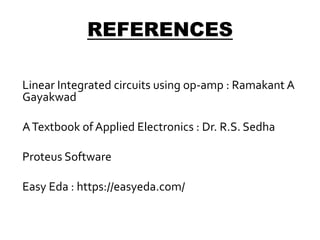 REFERENCES
Linear Integrated circuits using op-amp : Ramakant A
Gayakwad
ATextbook of Applied Electronics : Dr. R.S. Sedha
Proteus Software
Easy Eda : https://easyeda.com/
 