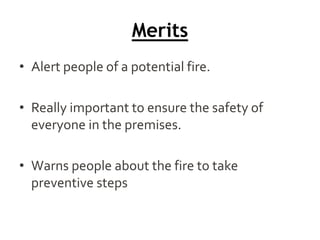 Merits
• Alert people of a potential fire.
• Really important to ensure the safety of
everyone in the premises.
• Warns people about the fire to take
preventive steps
 