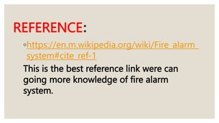 REFERENCE:
◦https://en.m.wikipedia.org/wiki/Fire_alarm_
system#cite_ref-1
This is the best reference link were can
going more knowledge of fire alarm
system.
 