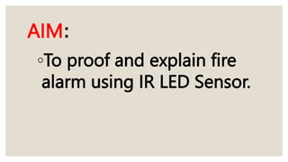 AIM:
◦To proof and explain fire
alarm using IR LED Sensor.
 