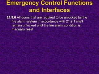 Emergency Control Functions
and Interfaces
21.9.6 All doors that are required to be unlocked by the
fire alarm system in accordance with 21.9.1 shall
remain unlocked until the fire alarm condition is
manually reset
 