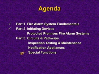 Agenda
 Part 1 Fire Alarm System Fundamentals
 Part 2 Initiating Devices
Protected Premises Fire Alarm Systems
Part 3 Circuits & Pathways
Inspection Testing & Maintenance
Notification Appliances
Special Functions
 