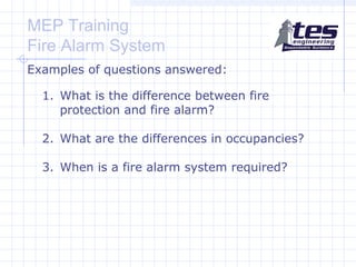 MEP Training
Fire Alarm System
Examples of questions answered:
1. What is the difference between fire
protection and fire alarm?
2. What are the differences in occupancies?
3. When is a fire alarm system required?

 