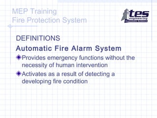 MEP Training
Fire Protection System
DEFINITIONS
Automatic Fire Alarm System
Provides emergency functions without the
necessity of human intervention
Activates as a result of detecting a
developing fire condition

 