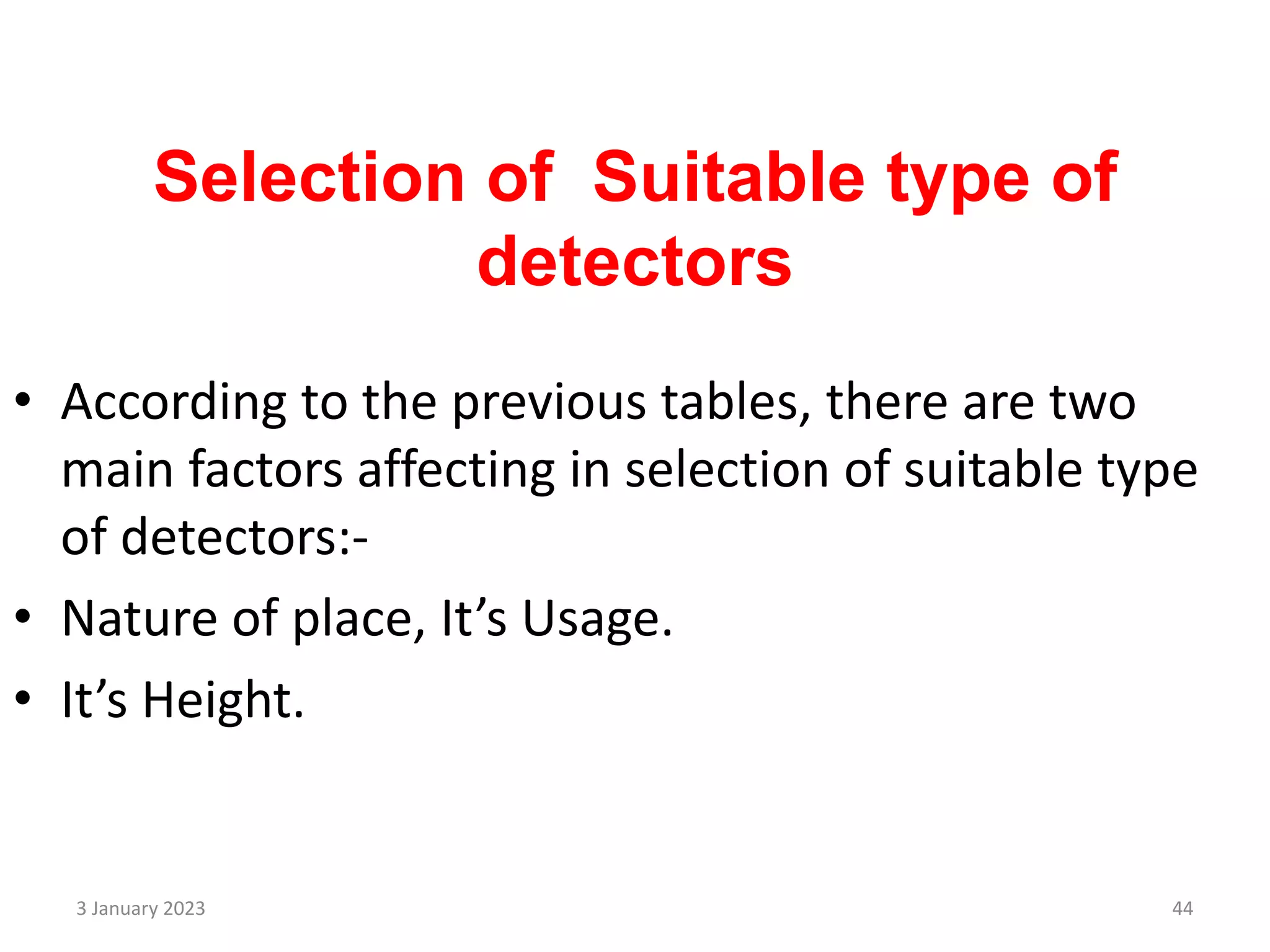 Selection of Suitable type of
detectors
• According to the previous tables, there are two
main factors affecting in selection of suitable type
of detectors:-
• Nature of place, It’s Usage.
• It’s Height.
3 January 2023 44
 