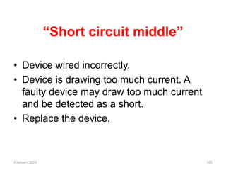 “Short circuit middle”
• Device wired incorrectly.
• Device is drawing too much current. A
faulty device may draw too much current
and be detected as a short.
• Replace the device.
3 January 2023 105
 