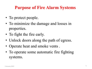 Purpose of Fire Alarm Systems
• To protect people.
• To minimize the damage and losses in
properties.
• To fight the fire early.
• Unlock doors along the path of egress.
• Operate heat and smoke vents .
• To operate some automatic fire fighting
systems.
3 January 2023 5
 