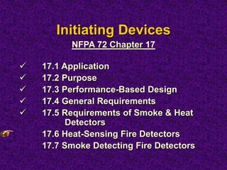 Initiating Devices
 17.1 Application
 17.2 Purpose
 17.3 Performance-Based Design
 17.4 General Requirements
 17.5 Requirements of Smoke & Heat
Detectors
17.6 Heat-Sensing Fire Detectors
17.7 Smoke Detecting Fire Detectors
NFPA 72 Chapter 17
 