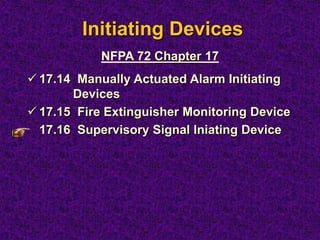 Initiating Devices
NFPA 72 Chapter 17
 17.14 Manually Actuated Alarm Initiating
Devices
 17.15 Fire Extinguisher Monitoring Device
17.16 Supervisory Signal Iniating Device
 