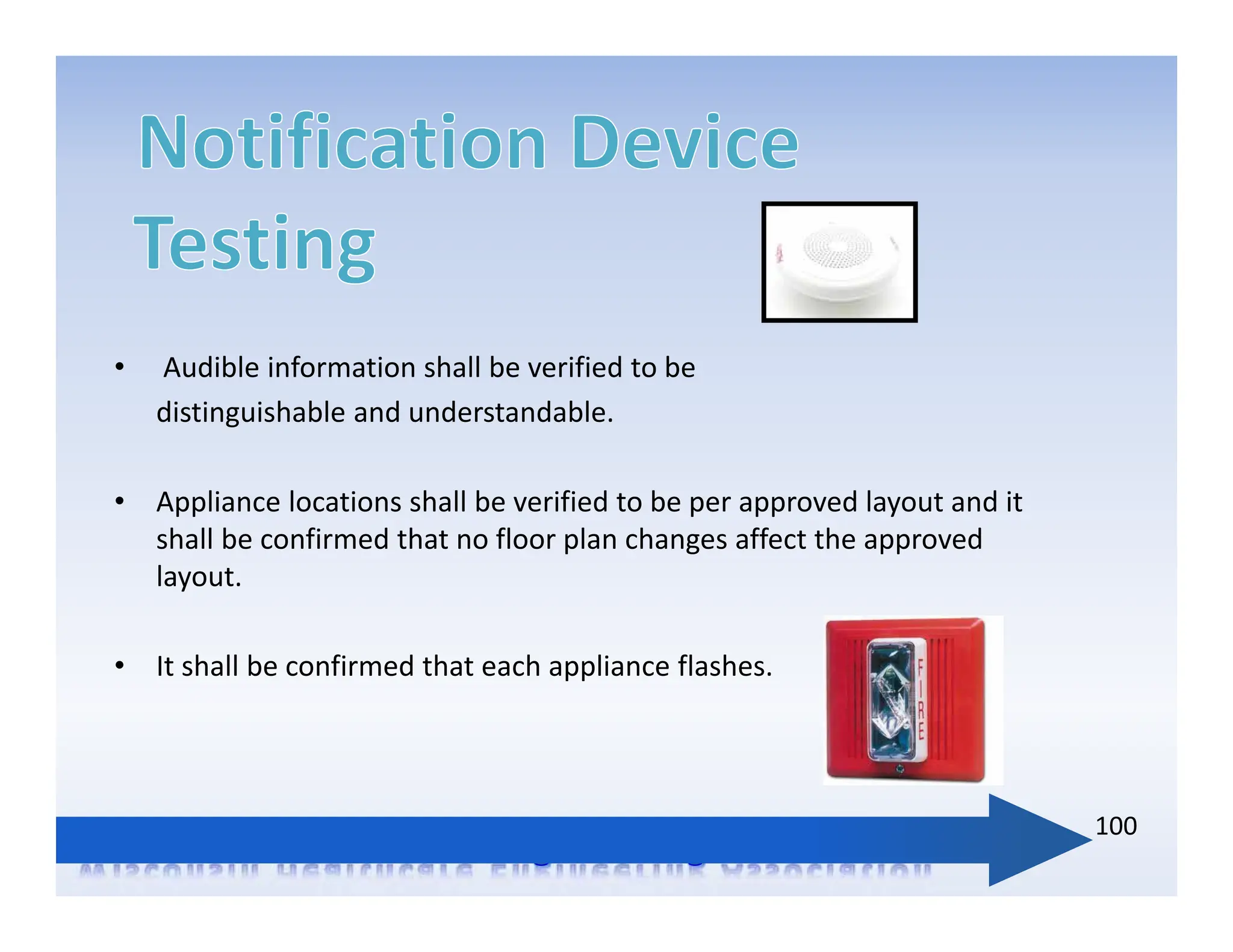 • Audible information shall be verified to be
distinguishable and understandable.
• Appliance locations shall be verified to be per approved layout and it
shall be confirmed that no floor plan changes affect the approved
layout.
• It shall be confirmed that each appliance flashes.
100
 