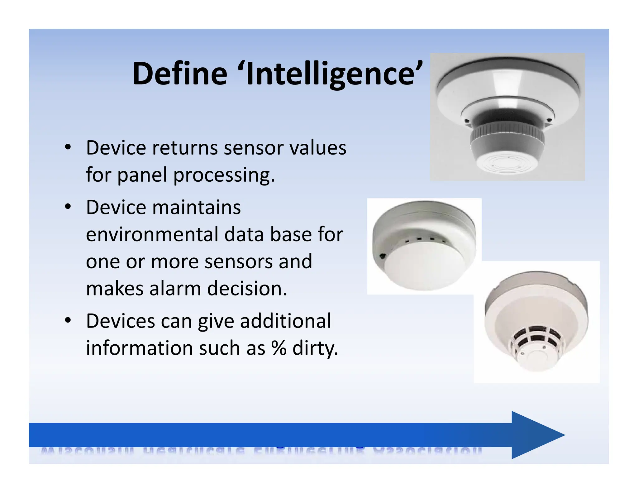 Define ‘Intelligence’
• Device returns sensor values
for panel processing.
• Device maintains
environmental data base for
one or more sensors and
makes alarm decision.
• Devices can give additional
information such as % dirty.
 