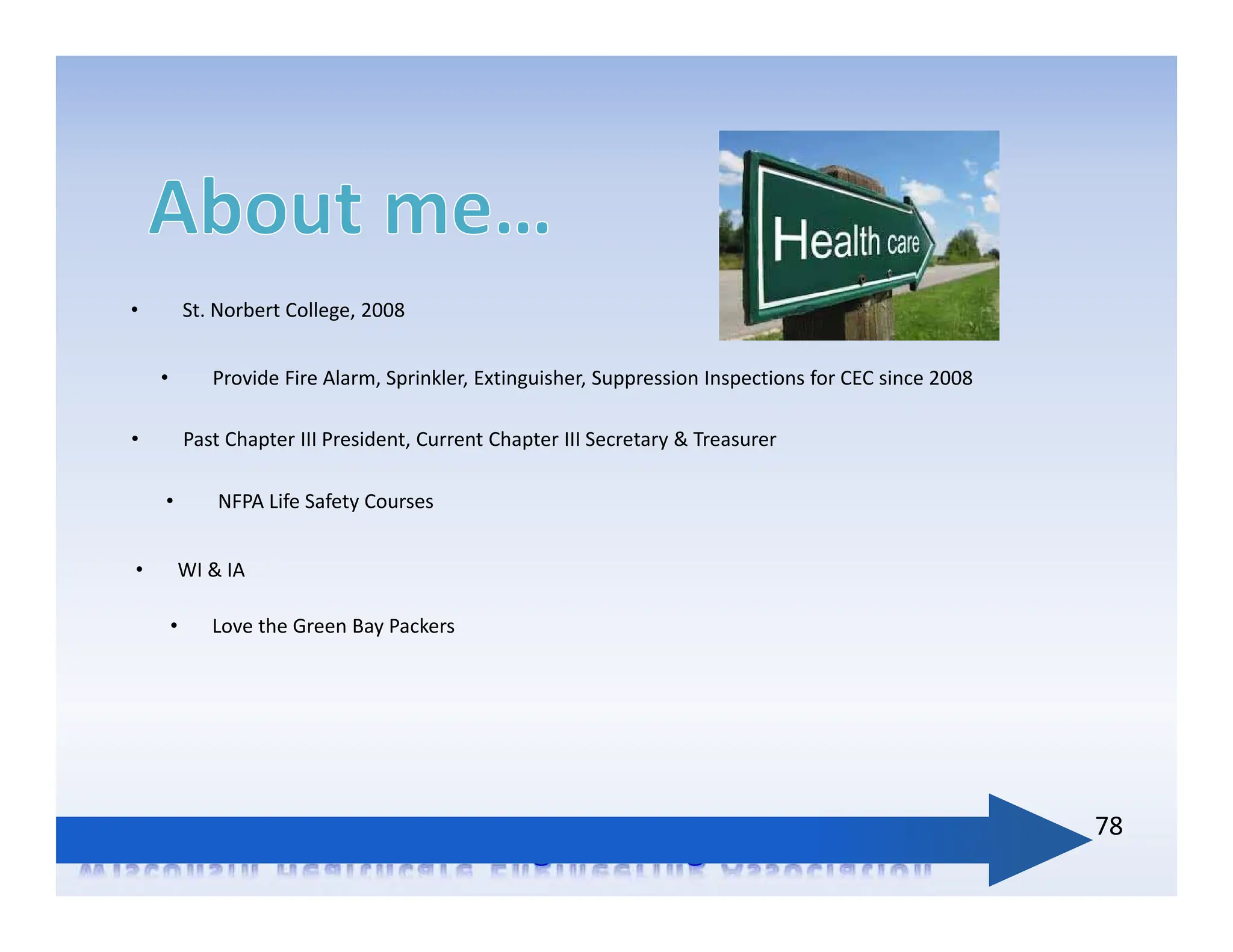 • St. Norbert College, 2008
78
• Provide Fire Alarm, Sprinkler, Extinguisher, Suppression Inspections for CEC since 2008
• NFPA Life Safety Courses
• Past Chapter III President, Current Chapter III Secretary & Treasurer
• WI & IA
• Love the Green Bay Packers
 