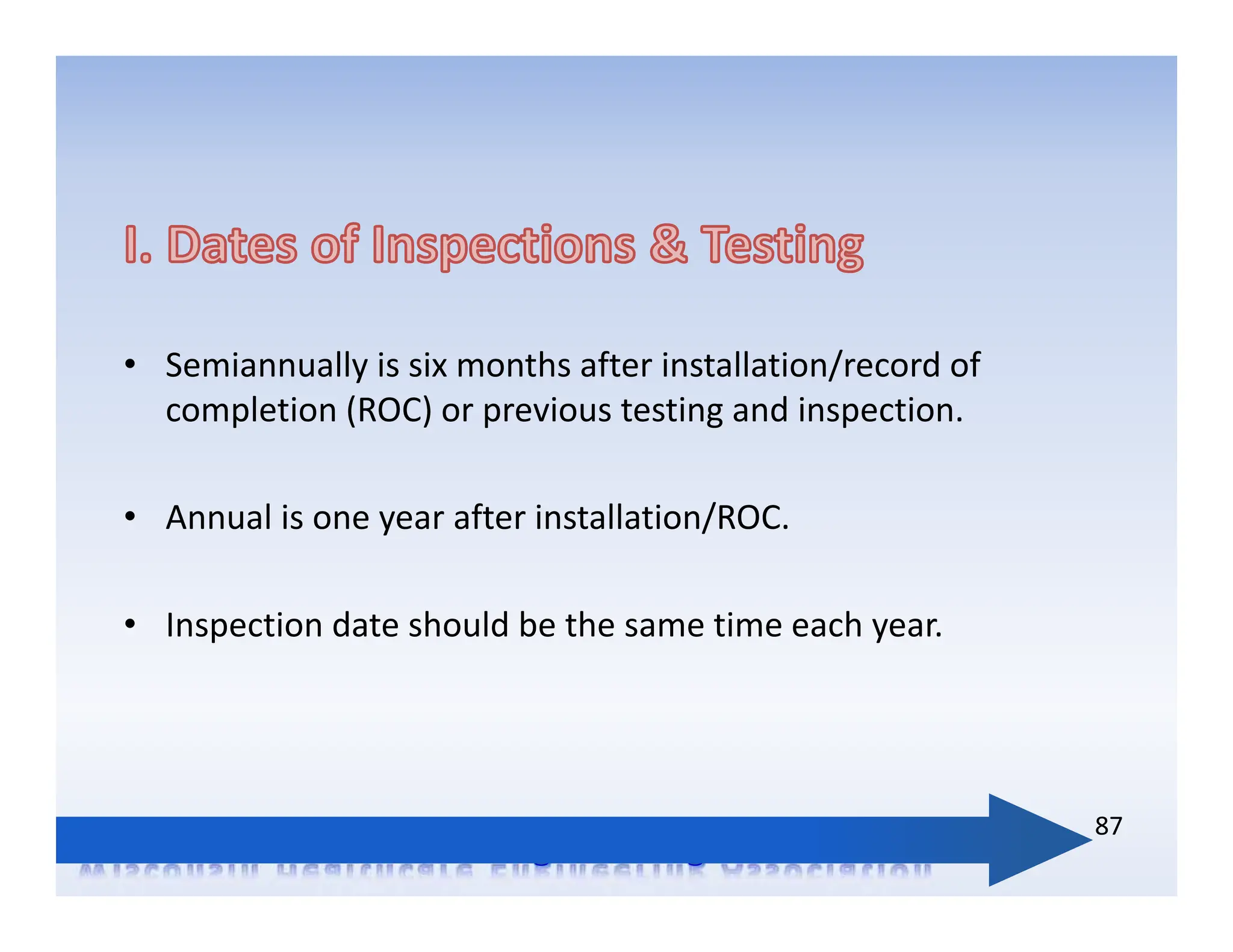 • Semiannually is six months after installation/record of
completion (ROC) or previous testing and inspection.
• Annual is one year after installation/ROC.
• Inspection date should be the same time each year.
87
 