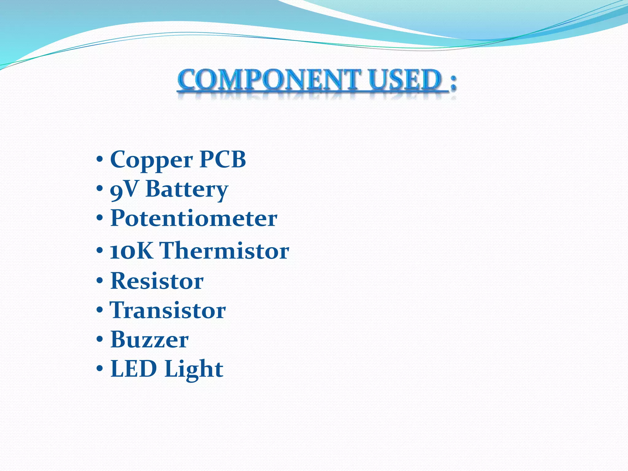 • Copper PCB
• 9V Battery
• Potentiometer
• 10K Thermistor
• Resistor
• Transistor
• Buzzer
• LED Light
 