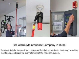 Fire Alarm Maintenance Company in Dubai
Petronext is fully incensed and recognized for their expertise in designing, installing,
maintaining, and repairing every element of the fire alarm system.
 