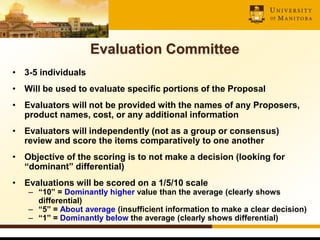 Evaluation Committee
• 3-5 individuals
• Will be used to evaluate specific portions of the Proposal
• Evaluators will not ...