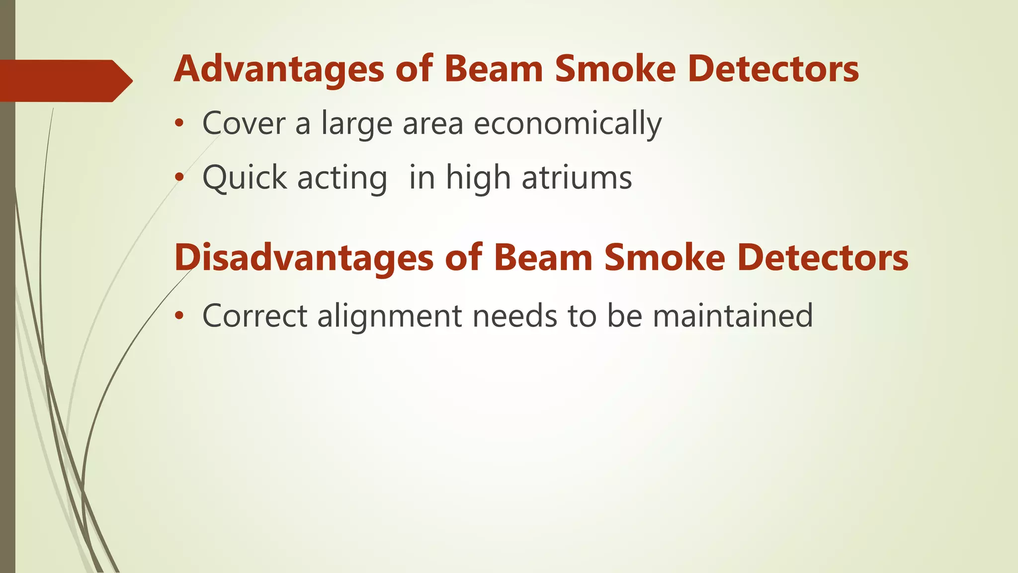 Advantages of Beam Smoke Detectors
• Cover a large area economically
• Quick acting in high atriums
Disadvantages of Beam Smoke Detectors
• Correct alignment needs to be maintained
 