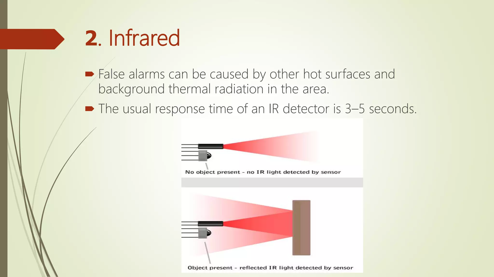 2. Infrared
 False alarms can be caused by other hot surfaces and
background thermal radiation in the area.
 The usual response time of an IR detector is 3–5 seconds.
 