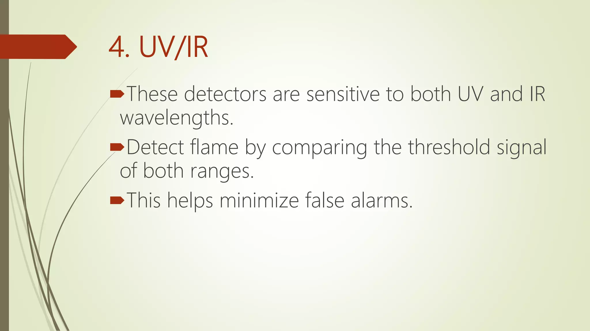 4. UV/IR
These detectors are sensitive to both UV and IR
wavelengths.
Detect flame by comparing the threshold signal
of both ranges.
This helps minimize false alarms.
 