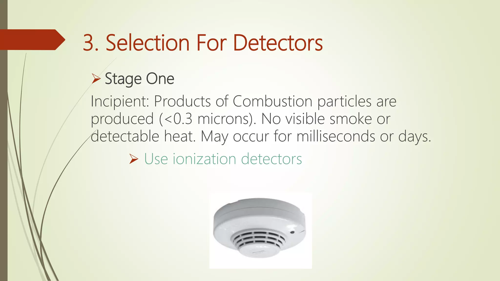 3. Selection For Detectors
 Stage One
Incipient: Products of Combustion particles are
produced (<0.3 microns). No visible smoke or
detectable heat. May occur for milliseconds or days.
 Use ionization detectors
 