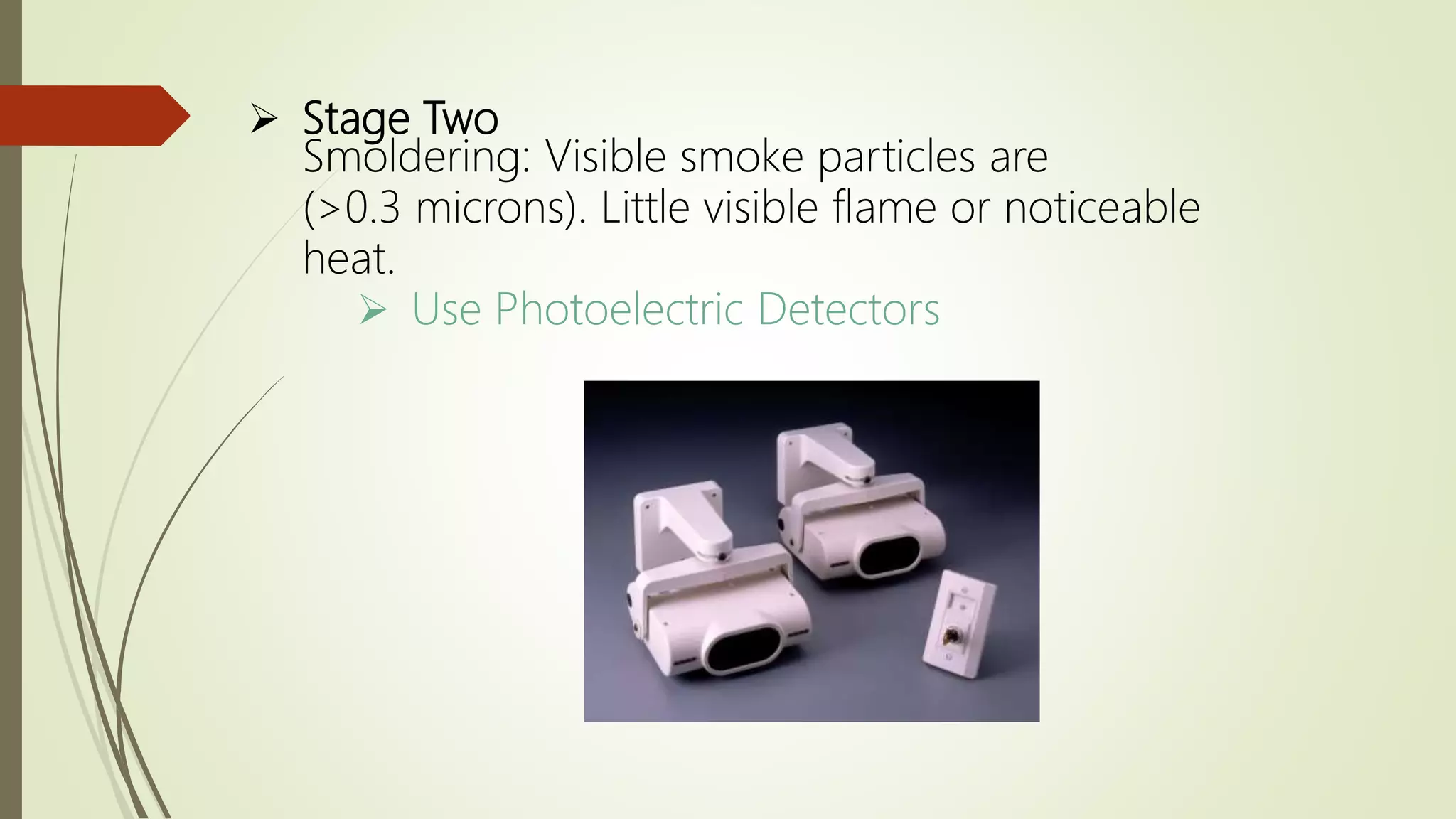  Stage Two
Smoldering: Visible smoke particles are
(>0.3 microns). Little visible flame or noticeable
heat.
 Use Photoelectric Detectors
 