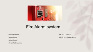 Fire Alarm system
Group Members: PROJECT GUIDE:
Abhay Gupta PROF. REENA KOTHARI
Aniket Gupta
Pawan Vishwakarma
 