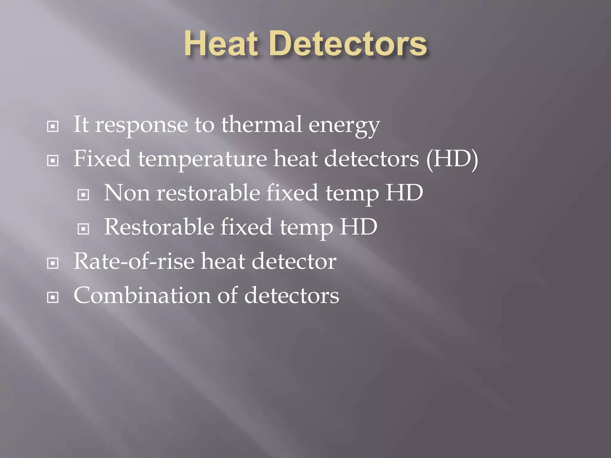  It response to thermal energy
 Fixed temperature heat detectors (HD)
 Non restorable fixed temp HD
 Restorable fixed temp HD
 Rate-of-rise heat detector
 Combination of detectors
 