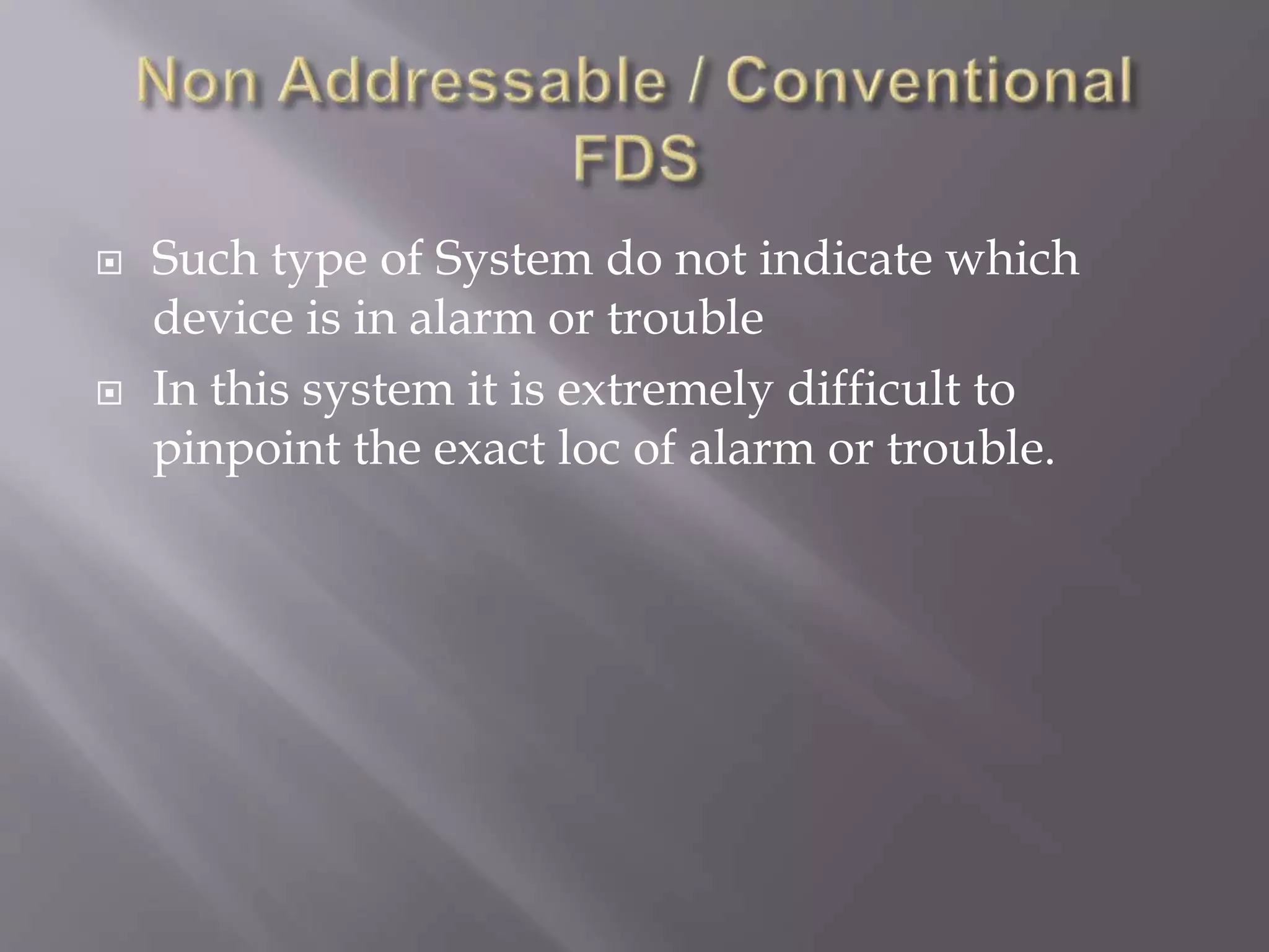  Such type of System do not indicate which
device is in alarm or trouble
 In this system it is extremely difficult to
pinpoint the exact loc of alarm or trouble.
 