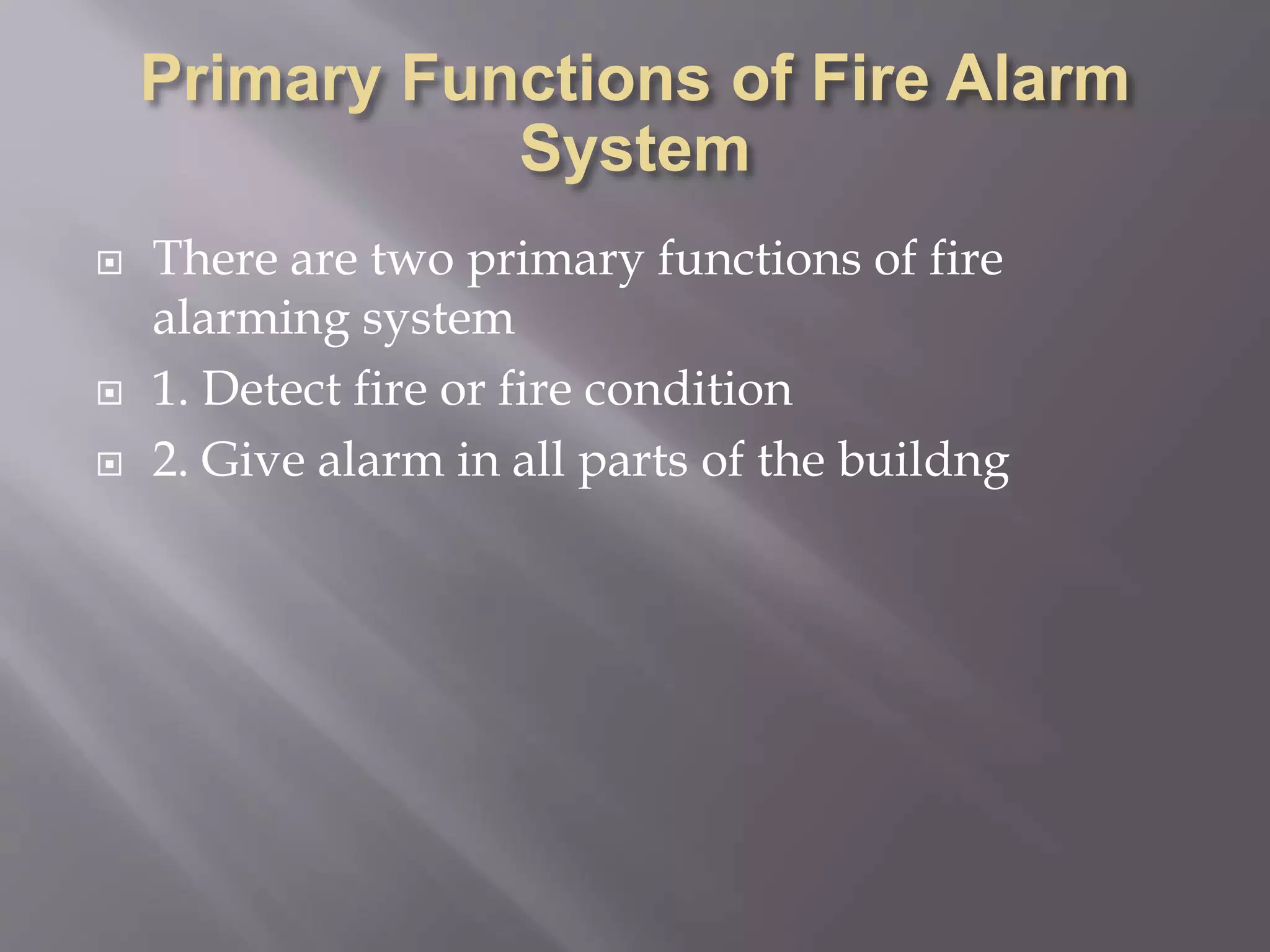  There are two primary functions of fire
alarming system
 1. Detect fire or fire condition
 2. Give alarm in all parts of the buildng
 